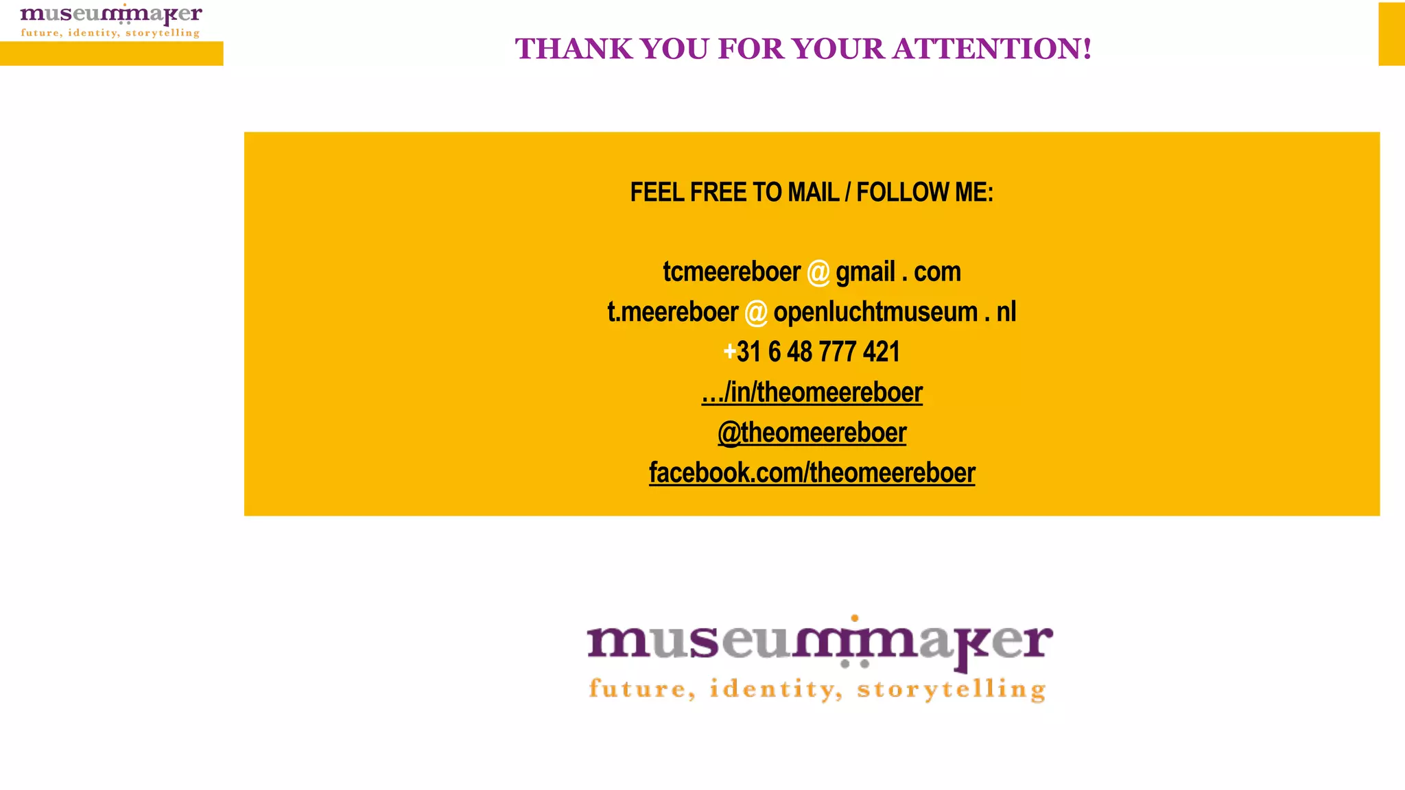 FEEL FREE TO MAIL / FOLLOW ME:
tcmeereboer @ gmail . com
t.meereboer @ openluchtmuseum . nl
+31 6 48 777 421
…/in/theomeereboer
@theomeereboer
facebook.com/theomeereboer
THANK YOU FOR YOUR ATTENTION!
 
