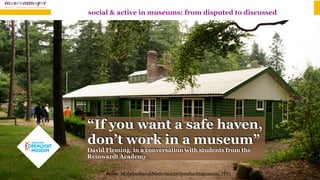 Ivoss: MoluksebarakNederlandsOpenluchtmuseum.JPG
“If you want a safe haven,
don’t work in a museum”
David Fleming, in a conversation with students from the
Reinwardt Academy
social & active in museums: from disputed to discussed
 