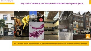 idea + strategy, making heritage relevant for nowadays audiences, engaging difficult audiences, embracing challenges.
any kind of museum can work on sustainable development goals
 