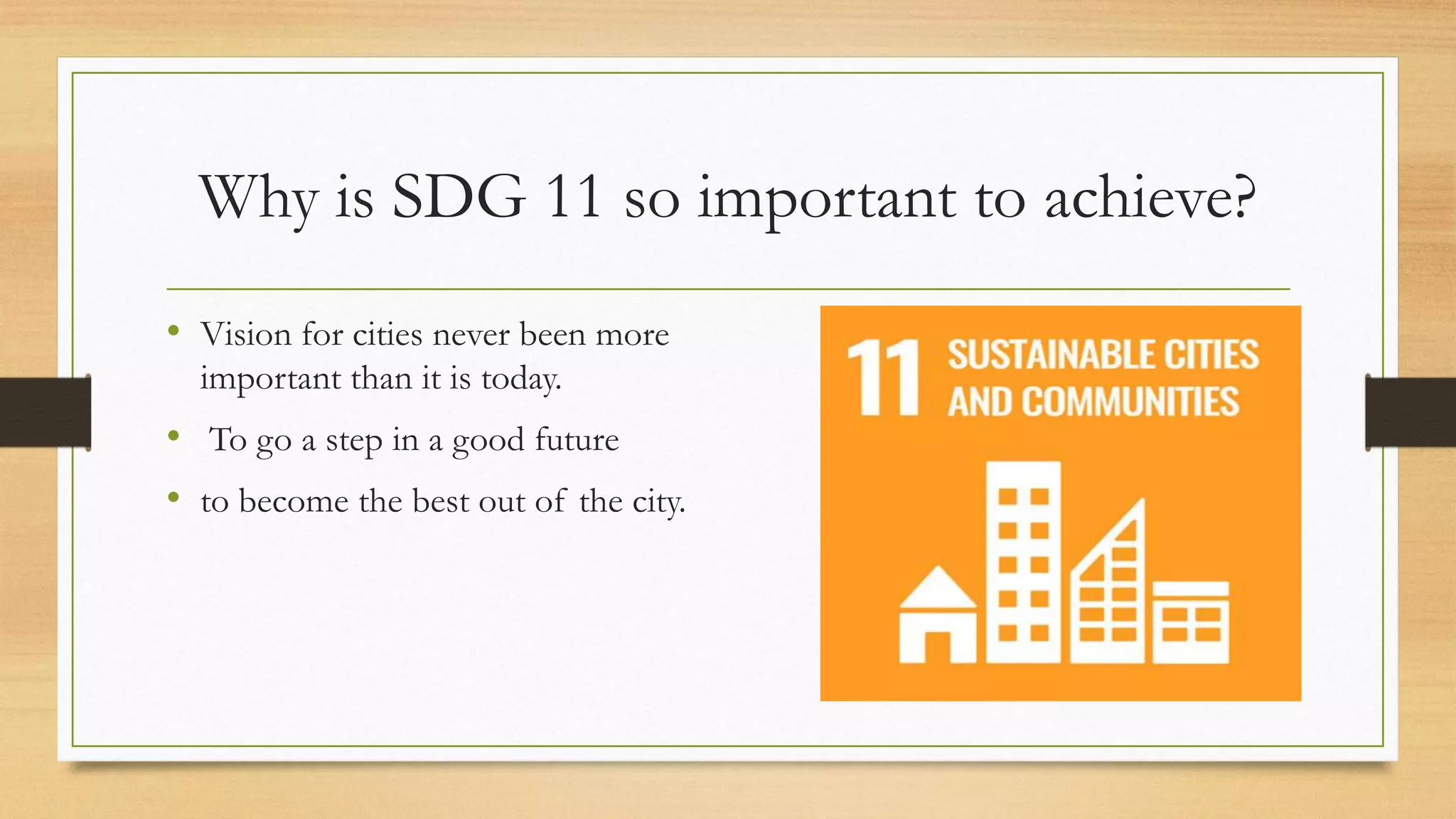 Why is SDG 11 so important to achieve?
• Vision for cities never been more
important than it is today.
• To go a step in a good future
• to become the best out of the city.
 
