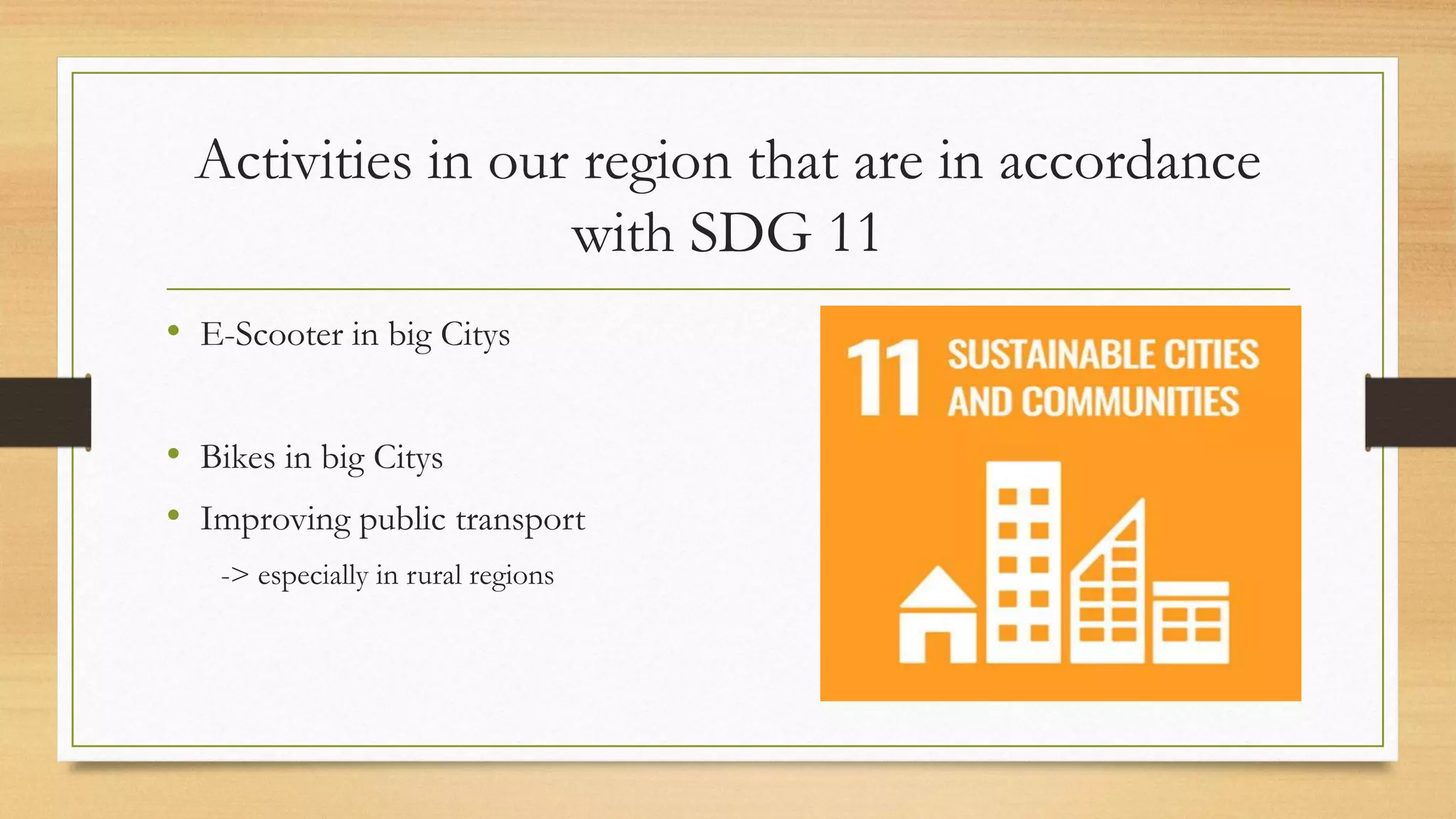 Activities in our region that are in accordance
with SDG 11
• E-Scooter in big Citys
• Bikes in big Citys
• Improving public transport
-> especially in rural regions
 