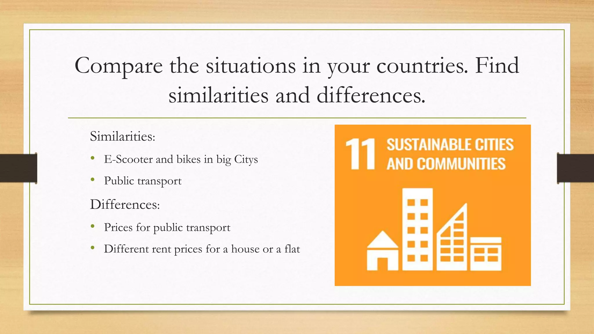 Compare the situations in your countries. Find
similarities and differences.
Similarities:
• E-Scooter and bikes in big Citys
• Public transport
Differences:
• Prices for public transport
• Different rent prices for a house or a flat
 