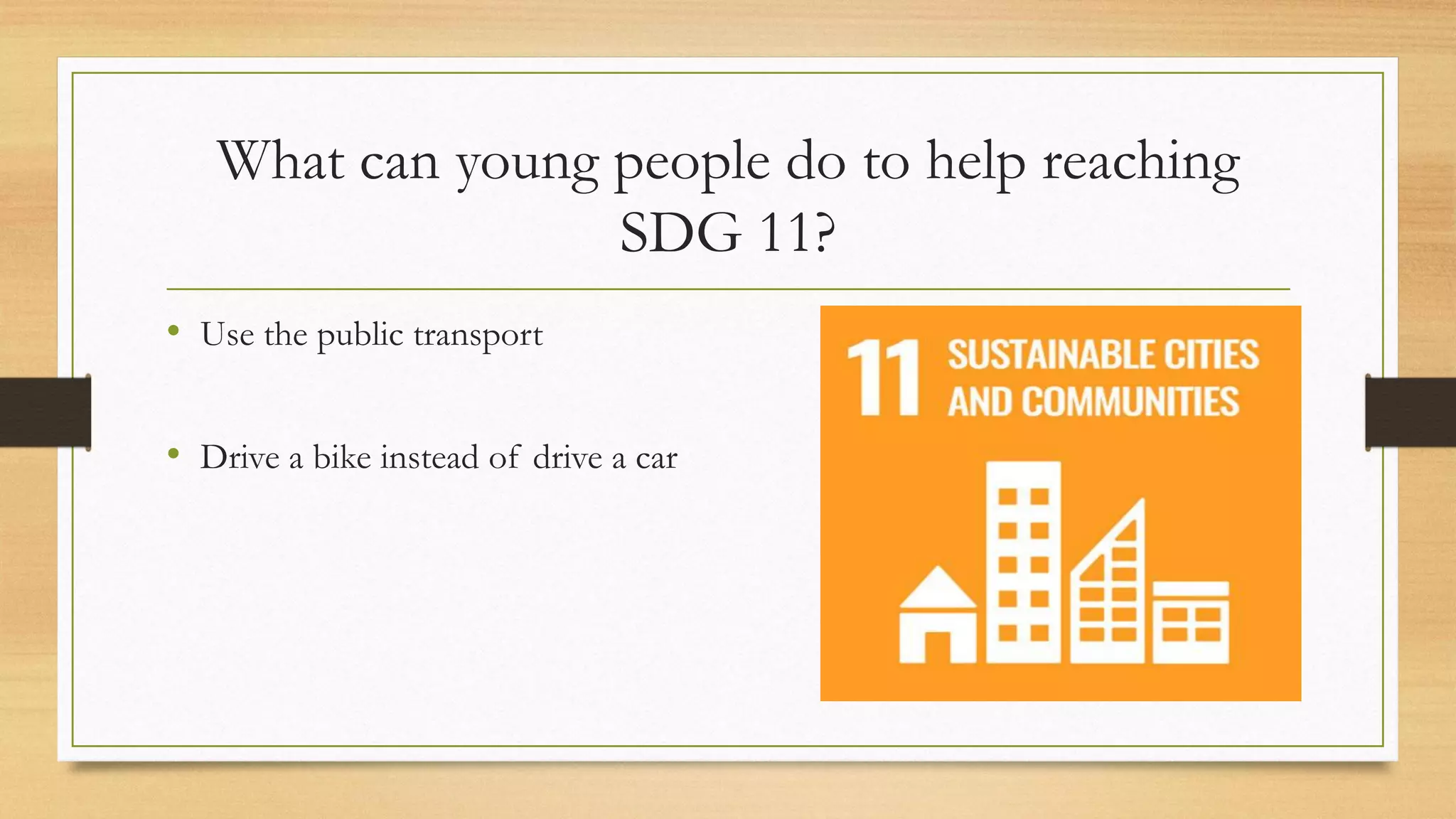 What can young people do to help reaching
SDG 11?
• Use the public transport
• Drive a bike instead of drive a car
 