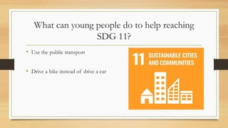 What can young people do to help reaching
SDG 11?
• Use the public transport
• Drive a bike instead of drive a car
 