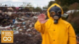 HAT IS THE GOAL HERE?
To ensure sustainable consumption and production patterns.
 