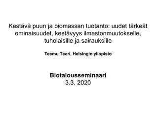 Kestävä puun ja biomassan tuotanto: uudet tärkeät
ominaisuudet, kestävyys ilmastonmuutokselle,
tuholaisille ja sairauksille
Teemu Teeri, Helsingin yliopisto
Biotalousseminaari
3.3. 2020
 