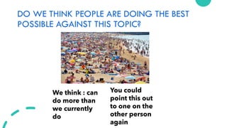 DO WE THINK PEOPLE ARE DOING THE BEST
POSSIBLE AGAINST THIS TOPIC?
We think : can
do more than
we currently
do
You could
point this out
to one on the
other person
again
 
