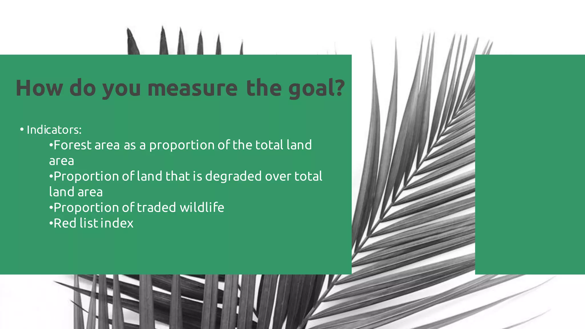 How do you measure the goal?
• Indicators:
•Forest area as a proportion of the total land
area
•Proportion of land that is degraded over total
land area
•Proportion of traded wildlife
•Red listindex
 