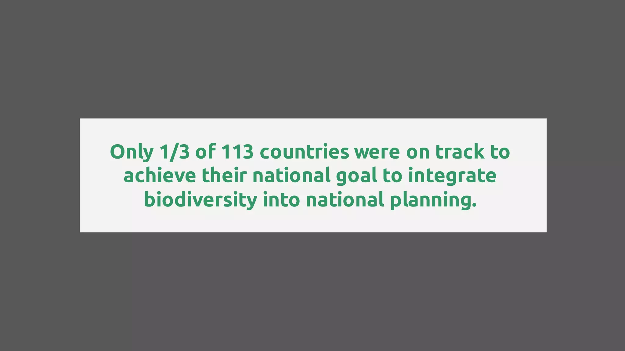 Only 1/3 of 113 countries were on track to
achieve their national goal to integrate
biodiversity into national planning.
 