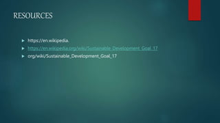 RESOURCES
 https://en.wikipedia.
 https://en.wikipedia.org/wiki/Sustainable_Development_Goal_17
 org/wiki/Sustainable_Development_Goal_17
 