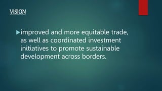 VISION
improved and more equitable trade,
as well as coordinated investment
initiatives to promote sustainable
development across borders.
 