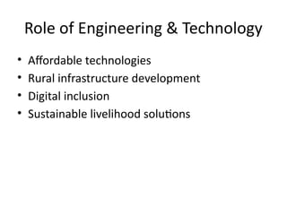 Role of Engineering & Technology
• Affordable technologies
• Rural infrastructure development
• Digital inclusion
• Sustainable livelihood solutions
 