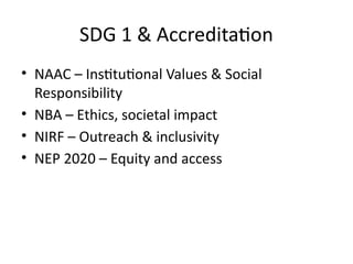 SDG 1 & Accreditation
• NAAC – Institutional Values & Social
Responsibility
• NBA – Ethics, societal impact
• NIRF – Outreach & inclusivity
• NEP 2020 – Equity and access
 