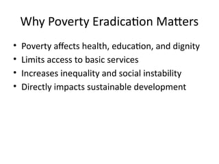 Why Poverty Eradication Matters
• Poverty affects health, education, and dignity
• Limits access to basic services
• Increases inequality and social instability
• Directly impacts sustainable development
 