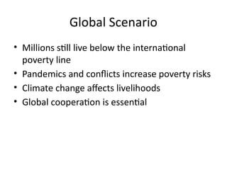 Global Scenario
• Millions still live below the international
poverty line
• Pandemics and conflicts increase poverty risks
• Climate change affects livelihoods
• Global cooperation is essential
 