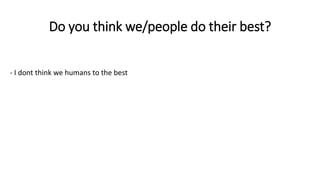 Do you think we/people do their best?
- I dont think we humans to the best