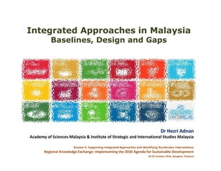 Integrated Approaches in Malaysia
Baselines, Design and Gaps
Session II: Supporting Integrated Approaches and Identifying Accelerator Interventions
Regional Knowledge Exchange: Implementing the 2030 Agenda for Sustainable Development
24-25 October 2016, Bangkok, Thailand
Dr Hezri Adnan
Academy of Sciences Malaysia & Institute of Strategic and International Studies Malaysia
 