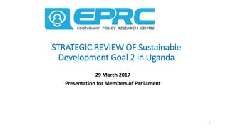 STRATEGIC REVIEW OF Sustainable
Development Goal 2 in Uganda
29 March 2017
Presentation for Members of Parliament
1
 