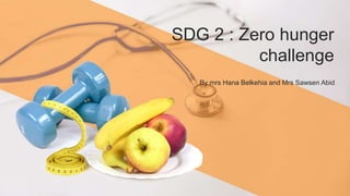 SDG 2 : Zero hunger
challenge
By mrs Hana Belkehia and Mrs Sawsen Abid
 