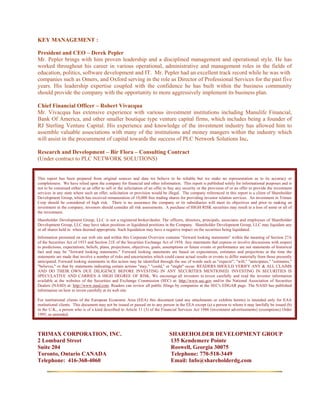KEY MANAGEMENT :

President and CEO – Derek Pepler
Mr. Pepler brings with him proven leadership and a disciplined management and operational style. He has
worked throughout his career in various operational, administrative and management roles in the fields of
education, politics, software development and IT. Mr. Pepler had an excellent track record while he was with
companies such as Omers, and Oxford serving in the role as Director of Professional Services for the past five
years. His leadership expertise coupled with the confidence he has built within the business community
should provide the company with the opportunity to more aggressively implement its business plan.

Chief Financial Officer – Robert Vivacqua
Mr. Vivacqua has extensive experience with various investment institutions including Manulife Financial,
Bank Of America, and other smaller boutique type venture capital firms, which includes being a founder of
RJ Sterling Venture Capital. His experience and knowledge of the investment industry has allowed him to
assemble valuable associations with many of the institutions and money mangers within the industry which
will assist in the procurement of capital towards the success of PLC Network Solutions Inc.

Research and Development – Bir Flora – Consulting Contract
(Under contract to PLC NETWORK SOLUTIONS)


This report has been prepared from original sources and data we believe to be reliable but we make no representation as to its accuracy or
completeness. We have relied upon the company for financial and other information. This report is published solely for informational purposes and is
not to be construed either as an offer to sell or the solicitation of an offer to buy any security or the provision of or an offer to provide the investment
services in any state where such an offer, solicitation or provision would be illegal. The company referenced in this report is a client of Shareholder
Development Group, which has received remuneration of 10,000 free trading shares for providing investor relation services. An investment in Trimax
Corp should be considered of high risk. There is no assurance the company or its subsidiaries will meet its objectives and prior to making an
investment in the company, investors should consider all risk assessments. A purchase of HIGH RISK securities may result in a loss of some or all of
the investment.
Shareholder Development Group, LLC is not a registered broker/dealer. The officers, directors, principals, associates and employees of Shareholder
Development Group, LLC may have taken positions or liquidated positions in the Company. Shareholder Development Group, LLC may liquidate any
or all shares held in when deemed appropriate. Such liquidation may have a negative impact on the securities being liquidated.
Information presented on our web site and within this Corporate Overview contains "forward looking statements" within the meaning of Section 27A
of the Securities Act of 1933 and Section 21E of the Securities Exchange Act of 1934. Any statements that express or involve discussions with respect
to predictions, expectations, beliefs, plans, projections, objectives, goals, assumptions or future events or performance are not statements of historical
fact and may be "forward looking statements." Forward looking statements are based on expectations, estimates and projections at the time the
statements are made that involve a number of risks and uncertainties which could cause actual results or events to differ materially from those presently
anticipated. Forward looking statements in this action may be identified through the use of words such as "expects'", "will," "anticipates," "estimates,"
"believes," or that by statements indicating certain actions "may," "could," or "might" occur. READERS SHOULD VERIFY ANY & ALL CLAIMS
AND DO THEIR OWN DUE DILIGENCE BEFORE INVESTING IN ANY SECURITIES MENTIONED. INVESTING IN SECURITIES IS
SPECULATIVE AND CARRIES A HIGH DEGREE OF RISK. We encourage all investors to invest carefully and read the investor information
available at the websites of the Securities and Exchange Commission (SEC) at: http://www.sec.gov and/or the National Association of Securities
Dealers (NASD) at: http://www.nasd.com. Readers can review all public filings by companies at the SEC's EDGAR page. The NASD has published
information on how to invest carefully at its web site.

For institutional clients of the European Economic Area (EEA) this document (and any attachments or exhibits hereto) is intended only for EAA
institutional clients. This document may not be issued or passed on to any person in the EEA except (a) a person to whom it may lawfully be issued (b)
in the U.K., a person who is of a kind described in Article 11 (3) of the Financial Services Act 1986 (investment advertisements) (exemptions) Order
1995, as amended.



TRIMAX CORPORATION, INC.                                                        SHAREHOLDER DEVELOPMENT GROUP
2 Lombard Street                                                                135 Kendemere Pointe
Suite 204                                                                       Roswell, Georgia 30075
Toronto, Ontario CANADA                                                         Telephone: 770-518-3449
Telephone: 416-368-4060                                                         Email: Info@shareholderdg.com
 