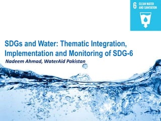 SDGs and Water: Thematic Integration,
Implementation and Monitoring of SDG-6
Nadeem Ahmad, WaterAid Pakistan
 