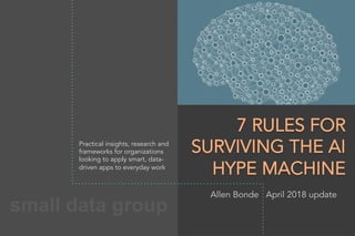 small data group
7 RULES FOR
SURVIVING THE AI
HYPE MACHINE
Practical insights, research and
frameworks for organizations
looking to apply smart, data-
driven apps to everyday work
Allen Bonde April 2018 update
 