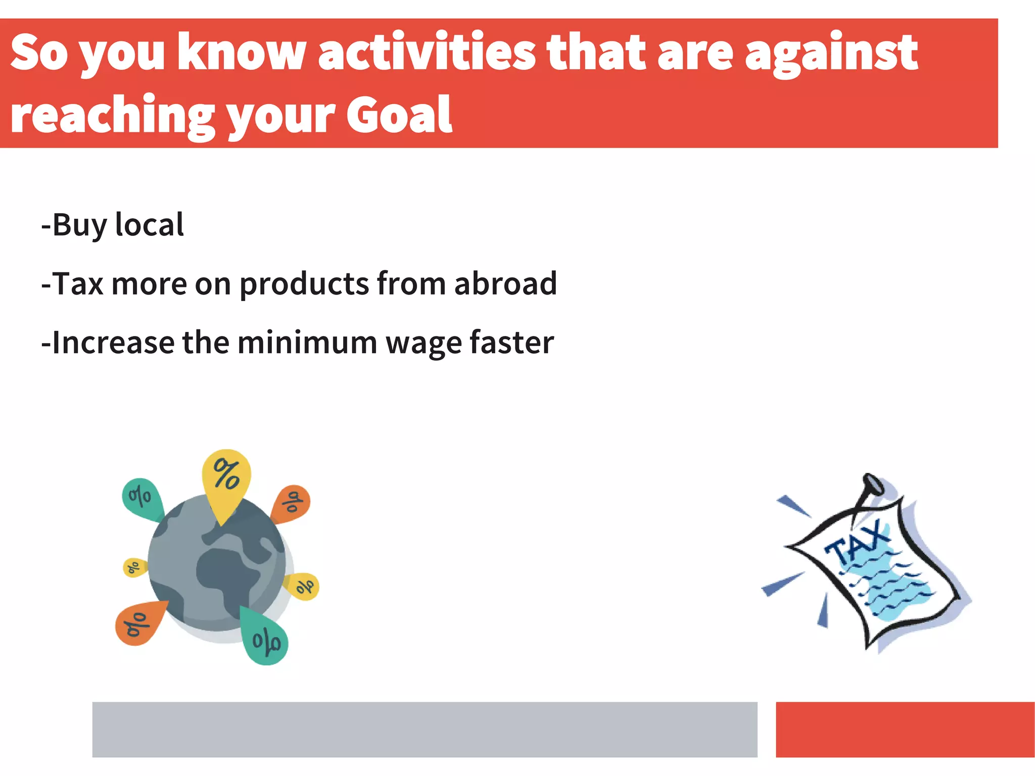 -Buy local
-Tax more on products from abroad
-Increase the minimum wage faster
So you know activities that are against
reaching your Goal
 