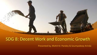 SDG 8: Decent Work and Economic Growth
Presented by, Mohit Kr. Pandey & Soumyadeep Arinda
 