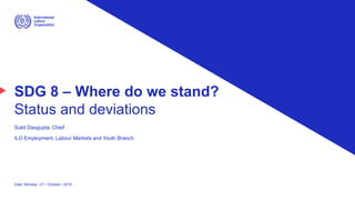 SDG 8 – Where do we stand?
Status and deviations
Sukti Dasgupta, Chief
ILO Employment, Labour Markets and Youth Branch
Date: Monday / 01 / October / 2019
 