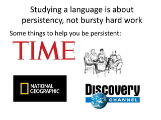 Studying a language is about
persistency, not bursty hard work
Some things to help you be persistent:
 