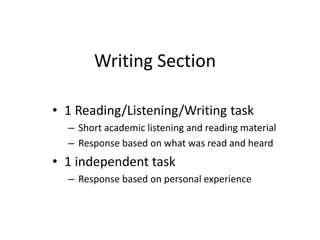 Writing Section
• 1 Reading/Listening/Writing task
– Short academic listening and reading material
– Response based on what was read and heard
• 1 independent task
– Response based on personal experience
 
