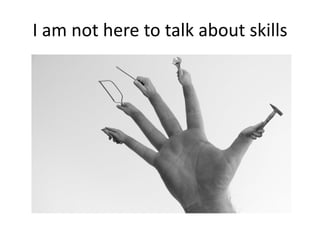 I am not here to talk about skills
 