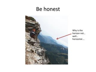 Be honest
Why is the
horizon not…
well…
horizontal….
 