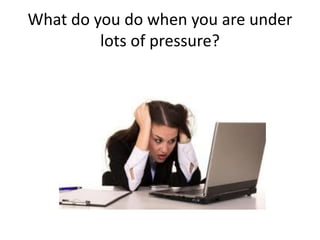 What do you do when you are under
lots of pressure?
 