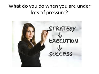 What do you do when you are under
lots of pressure?
 