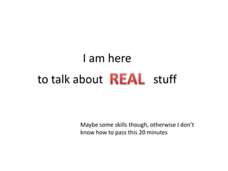 I am here
to talk about stuff
Maybe some skills though, otherwise I don’t
know how to pass this 20 minutes
 