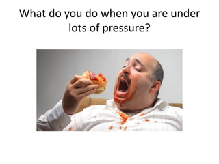 What do you do when you are under
lots of pressure?
 