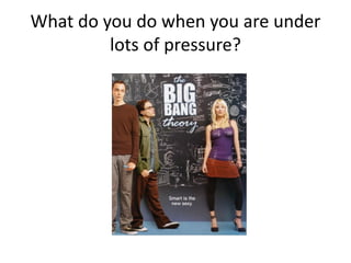 What do you do when you are under
lots of pressure?
 