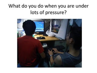 What do you do when you are under
lots of pressure?
 