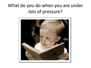 What do you do when you are under
lots of pressure?
 