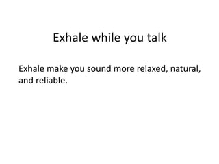 Exhale while you talk
Exhale make you sound more relaxed, natural,
and reliable.
 