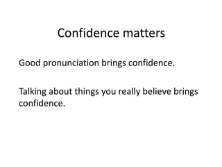 Confidence matters
Good pronunciation brings confidence.
Talking about things you really believe brings
confidence.
 