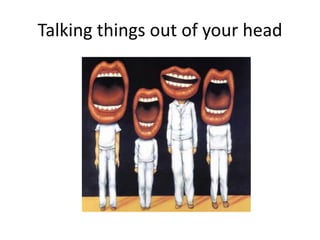 Talking things out of your head
 