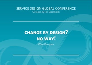 SERVICE DESIGN GLOBAL CONFERENCE 
October 2014 | Stockholm 
change by design? 
no way! 
Wim Rampen 
 