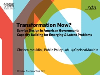Chelsea Mauldin | Public Policy Lab | @ChelseaMauldin
Service Design in American Government:
Capacity Building for Emerging & Latent Problems
Transformation Now?
October 2nd, New York City
 