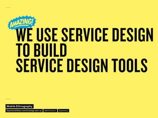 WE USE SERVICE DESIGN
TO BUILD
SERVICE DESIGN TOOLS
Mobile Ethnography
@jakobliesExperienceFellow:a service design start-u...