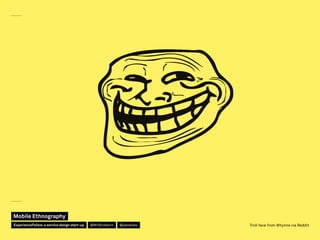 Troll face from Whynne via Reddit
Mobile Ethnography
@jakobliesExperienceFellow:a service design start-up @MrStickdorn
 