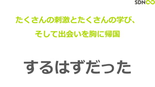 たくさんの刺激とたくさんの学び、
そして出会いを胸に帰国
するはずだった
 