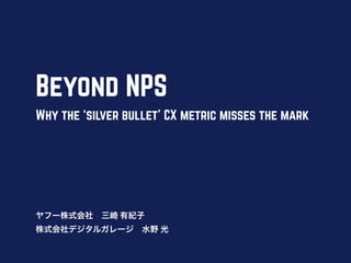 Beyond NPS
Why the ‘silver bullet’ CX metric misses the mark
ヤフー株式会社 三崎 有紀子
株式会社デジタルガレージ 水野 光
 
