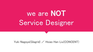 we are NOT
Service Designer
Yuki Nagoya(Glagrid) ／ Hsiao Han Liu(CONCENT)
 